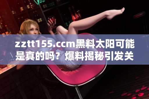 zztt155.ccm黑料太阳可能是真的吗？爆料揭秘引发关注