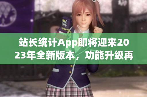 站长统计App即将迎来2023年全新版本，功能升级再出发(1)