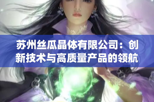 苏州丝瓜晶体有限公司：创新技术与高质量产品的领航者(1)