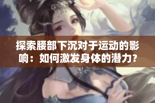 探索腰部下沉对于运动的影响：如何激发身体的潜力？