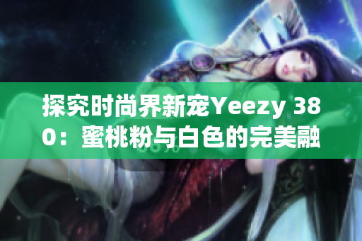 探究时尚界新宠Yeezy 380：蜜桃粉与白色的完美融合