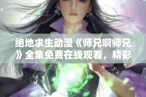 绝地求生动漫《师兄啊师兄》全集免费在线观看，精彩不容错过