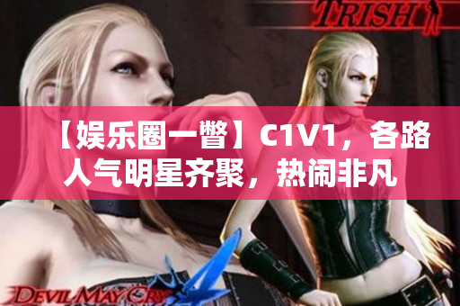 【娱乐圈一瞥】C1V1，各路人气明星齐聚，热闹非凡