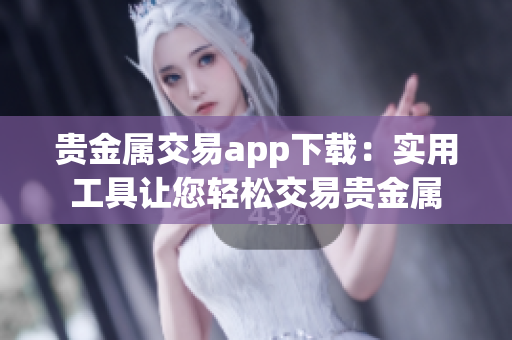 贵金属交易app下载：实用工具让您轻松交易贵金属