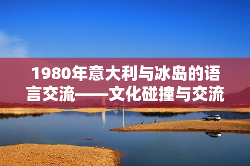 1980年意大利与冰岛的语言交流——文化碰撞与交流的历史回顾