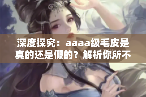 深度探究：aaaa级毛皮是真的还是假的？解析你所不知道的真相！