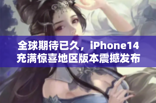 全球期待已久，iPhone14充满惊喜地区版本震撼发布