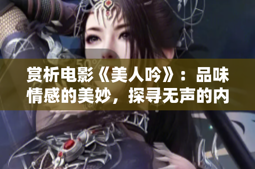 赏析电影《美人吟》：品味情感的美妙，探寻无声的内心世界