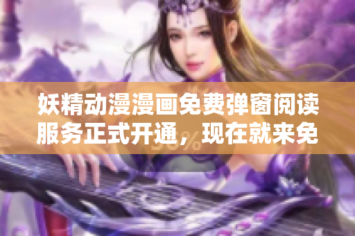 妖精动漫漫画免费弹窗阅读服务正式开通，现在就来免费畅读吧！