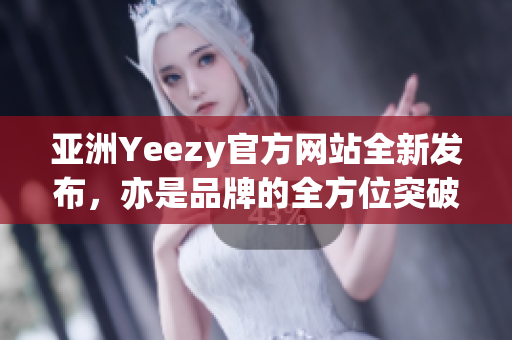 亚洲Yeezy官方网站全新发布，亦是品牌的全方位突破