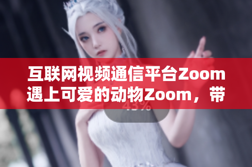 互联网视频通信平台Zoom遇上可爱的动物Zoom，带给你快乐无限！