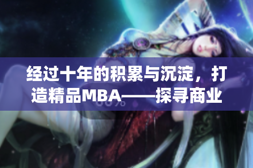 经过十年的积累与沉淀，打造精品MBA——探寻商业智慧的征程(1)