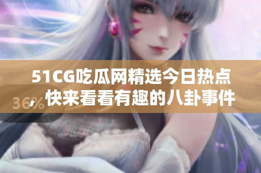 51CG吃瓜网精选今日热点，快来看看有趣的八卦事件!