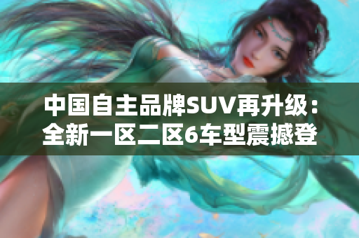 中国自主品牌SUV再升级：全新一区二区6车型震撼登场