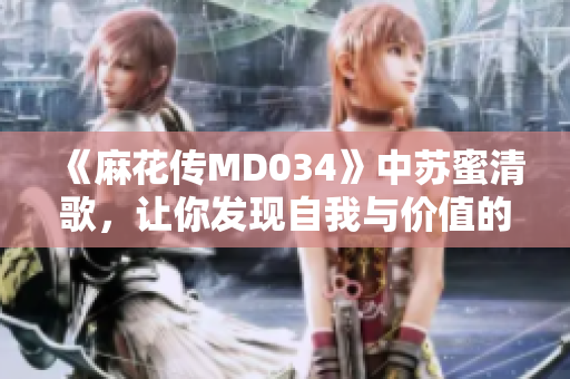 《麻花传MD034》中苏蜜清歌，让你发现自我与价值的重新定义