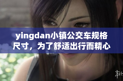 yingdan小镇公交车规格尺寸，为了舒适出行而精心调整！