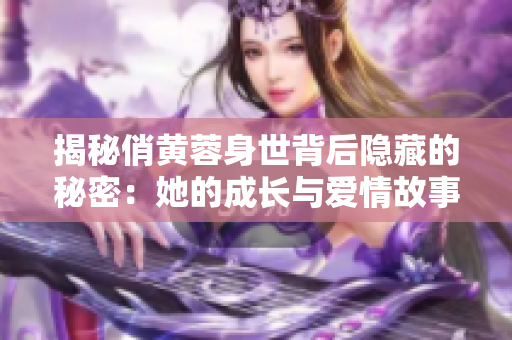 揭秘俏黄蓉身世背后隐藏的秘密：她的成长与爱情故事