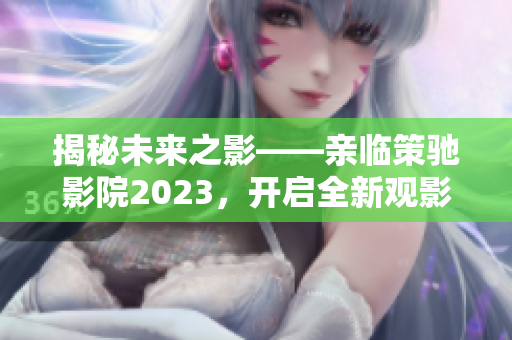 揭秘未来之影——亲临策驰影院2023，开启全新观影体验！