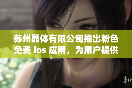 苏州晶体有限公司推出粉色免费 ios 应用，为用户提供独特体验(1)