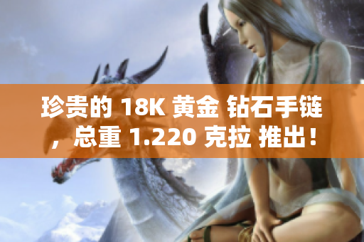 珍贵的 18K 黄金 钻石手链，总重 1.220 克拉 推出！