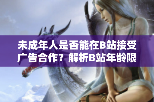 未成年人是否能在B站接受广告合作？解析B站年龄限制及广告接收规则