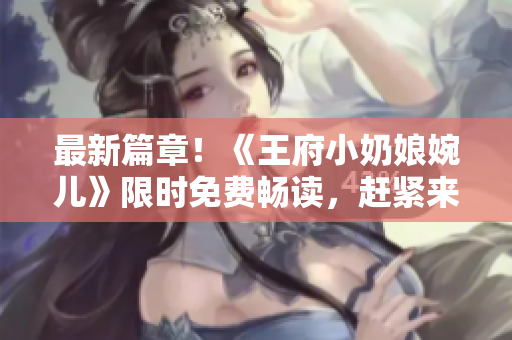 最新篇章！《王府小奶娘婉儿》限时免费畅读，赶紧来阅读这部热门小说！