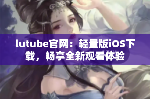 lutube官网：轻量版iOS下载，畅享全新观看体验