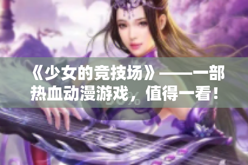 《少女的竞技场》——一部热血动漫游戏，值得一看！