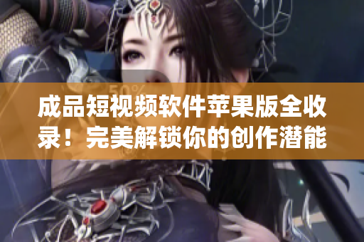 成品短视频软件苹果版全收录！完美解锁你的创作潜能(1)