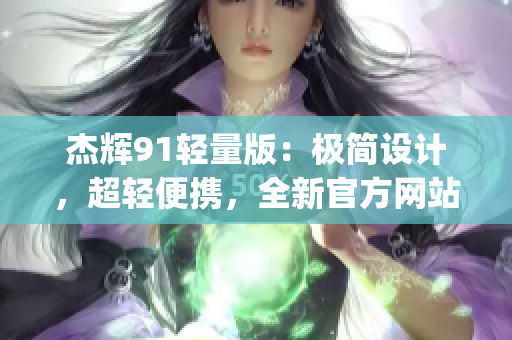 杰辉91轻量版：极简设计，超轻便携，全新官方网站隆重上线！(1)