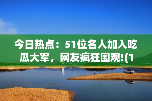 今日热点：51位名人加入吃瓜大军，网友疯狂围观!(1)