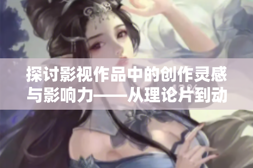 探讨影视作品中的创作灵感与影响力——从理论片到动漫的思考