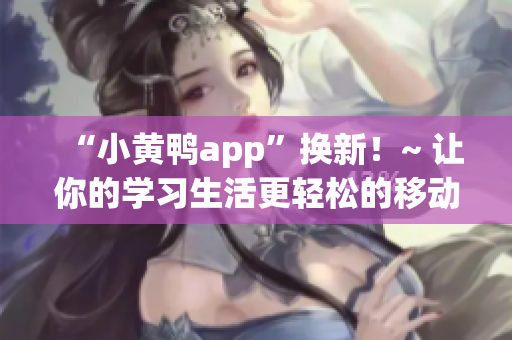 “小黄鸭app”换新！~ 让你的学习生活更轻松的移动学习平台