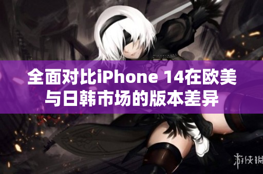 全面对比iPhone 14在欧美与日韩市场的版本差异