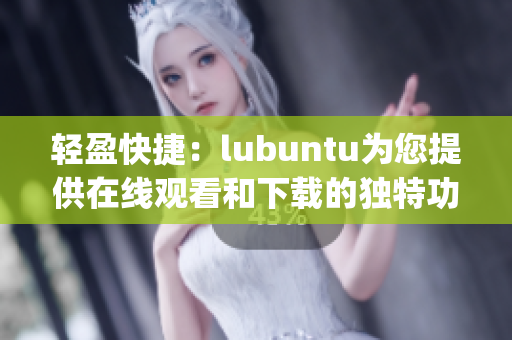 轻盈快捷：lubuntu为您提供在线观看和下载的独特功能(1)