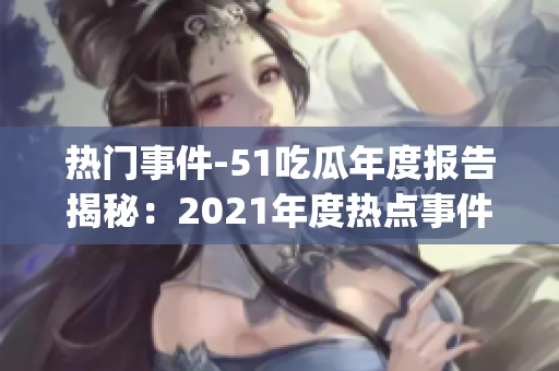 热门事件-51吃瓜年度报告揭秘：2021年度热点事件详尽盘点(1)