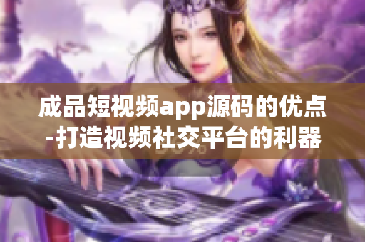 成品短视频app源码的优点-打造视频社交平台的利器(1)