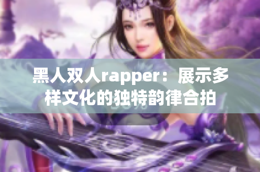 黑人双人rapper：展示多样文化的独特韵律合拍