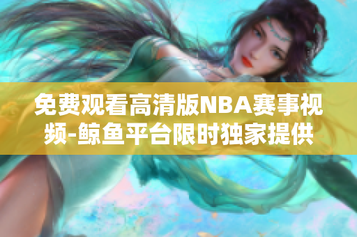 免费观看高清版NBA赛事视频-鲸鱼平台限时独家提供