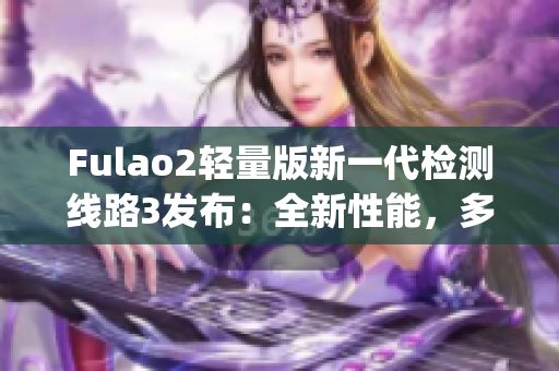 Fulao2轻量版新一代检测线路3发布：全新性能，多重升级！(1)