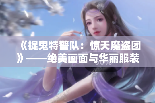 《捉鬼特警队：惊天魔盗团》——绝美画面与华丽服装设计！