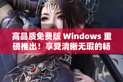 高品质免费版 Windows 重磅推出！享受清晰无瑕的畅快体验！