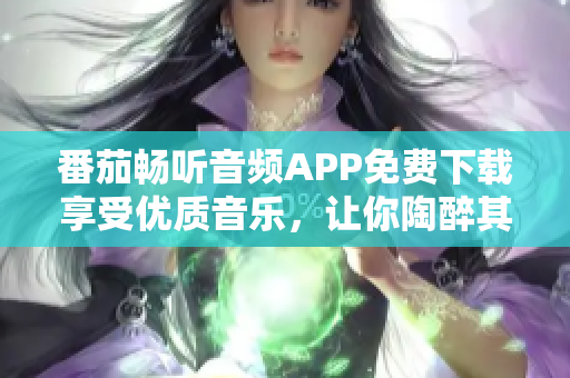 番茄畅听音频APP免费下载享受优质音乐，让你陶醉其中