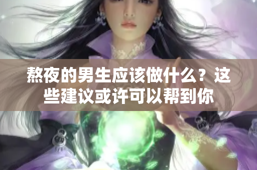 熬夜的男生应该做什么？这些建议或许可以帮到你