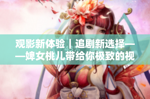 观影新体验｜追剧新选择——婢女桃儿带给你极致的视听盛宴