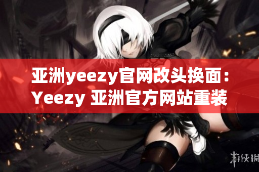 亚洲yeezy官网改头换面：Yeezy 亚洲官方网站重装上线