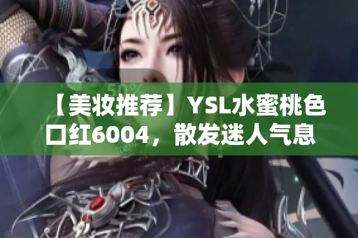 【美妆推荐】YSL水蜜桃色口红6004，散发迷人气息！