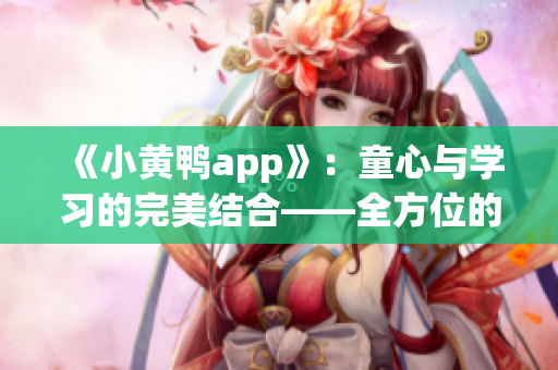 《小黄鸭app》：童心与学习的完美结合——全方位的儿童教育平台