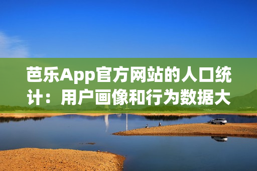 芭乐App官方网站的人口统计：用户画像和行为数据大揭秘(1)