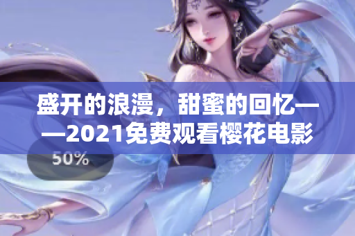 盛开的浪漫，甜蜜的回忆——2021免费观看樱花电影大全